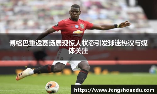 博格巴重返赛场展现惊人状态引发球迷热议与媒体关注