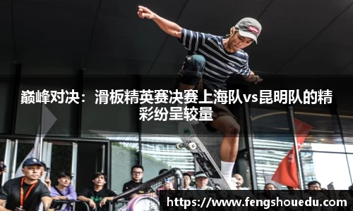 巅峰对决：滑板精英赛决赛上海队vs昆明队的精彩纷呈较量