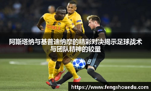 阿斯塔纳与基普迪纳摩的精彩对决揭示足球战术与团队精神的较量